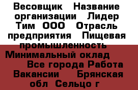 Весовщик › Название организации ­ Лидер Тим, ООО › Отрасль предприятия ­ Пищевая промышленность › Минимальный оклад ­ 21 000 - Все города Работа » Вакансии   . Брянская обл.,Сельцо г.